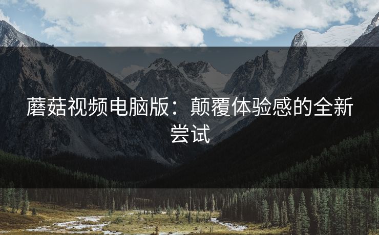 蘑菇视频电脑版：颠覆体验感的全新尝试  第1张
