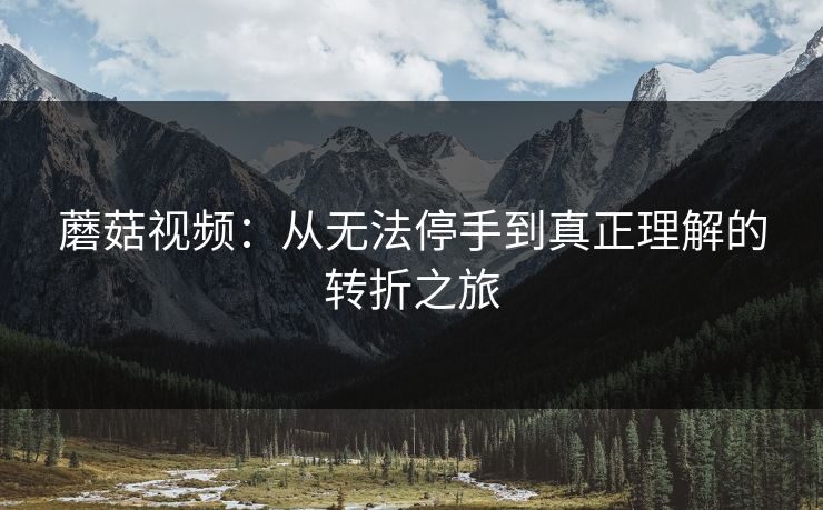 蘑菇视频：从无法停手到真正理解的转折之旅  第1张