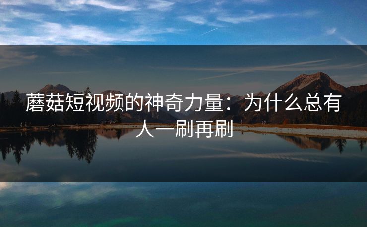 蘑菇短视频的神奇力量：为什么总有人一刷再刷  第1张
