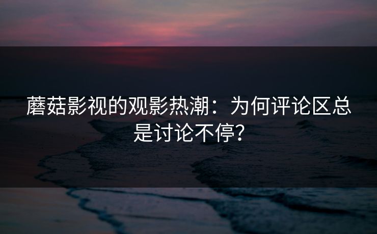 蘑菇影视的观影热潮：为何评论区总是讨论不停？  第1张