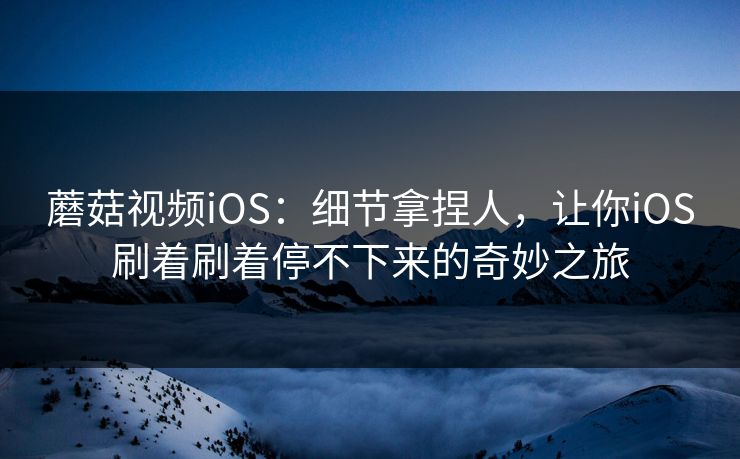 蘑菇视频iOS:细节拿捏人,让你iOS刷着刷着停不下来的奇妙之旅 第1张 蘑菇视频iOS:细节拿捏人,让你iOS刷着刷着停不下来的奇妙之旅 第1张