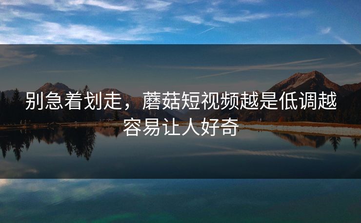 别急着划走,蘑菇短视频越是低调越容易让人好奇 第1张 别急着划走,蘑菇短视频越是低调越容易让人好奇 第1张
