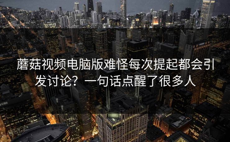 蘑菇视频电脑版难怪每次提起都会引发讨论？一句话点醒了很多人  第1张