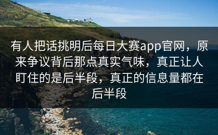 有人把话挑明后每日大赛app官网，原来争议背后那点真实气味，真正让人盯住的是后半段，真正的信息量都在后半段  第1张