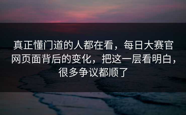 真正懂门道的人都在看，每日大赛官网页面背后的变化，把这一层看明白，很多争议都顺了  第1张