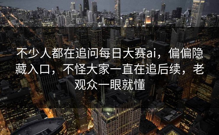 不少人都在追问每日大赛ai,偏偏隐藏入口,不怪大家一直在追后续,老观众一眼就懂 第1张 不少人都在追问每日大赛ai,偏偏隐藏入口,不怪大家一直在追后续,老观众一眼就懂 第1张
