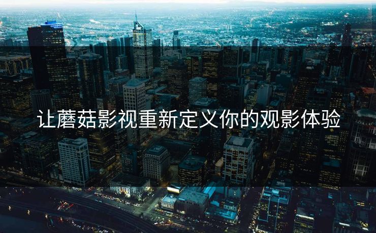 让蘑菇影视重新定义你的观影体验 第1张 让蘑菇影视重新定义你的观影体验 第1张