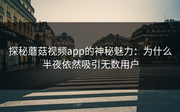 探秘蘑菇视频app的神秘魅力：为什么半夜依然吸引无数用户  第1张