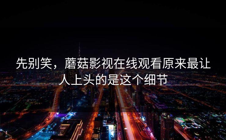 先别笑，蘑菇影视在线观看原来最让人上头的是这个细节  第1张