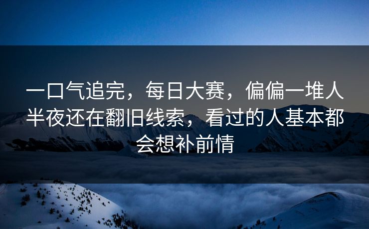 一口气追完，每日大赛，偏偏一堆人半夜还在翻旧线索，看过的人基本都会想补前情  第1张