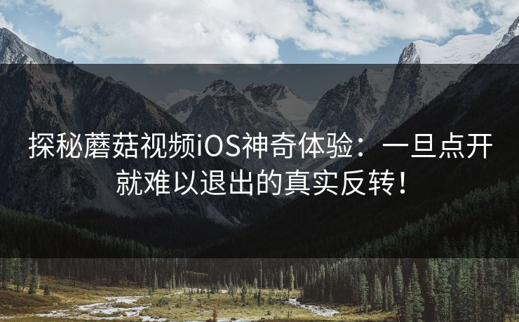 探秘蘑菇视频iOS神奇体验：一旦点开就难以退出的真实反转！  第1张