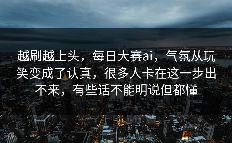 越刷越上头，每日大赛ai，气氛从玩笑变成了认真，很多人卡在这一步出不来，有些话不能明说但都懂  第1张