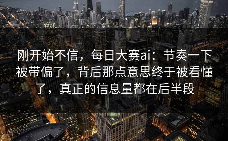 刚开始不信，每日大赛ai：节奏一下被带偏了，背后那点意思终于被看懂了，真正的信息量都在后半段  第1张