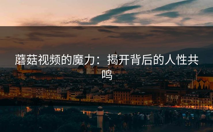 蘑菇视频的魔力：揭开背后的人性共鸣  第1张