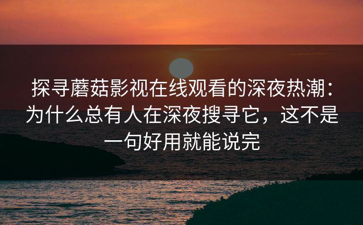 探寻蘑菇影视在线观看的深夜热潮：为什么总有人在深夜搜寻它，这不是一句好用就能说完  第1张
