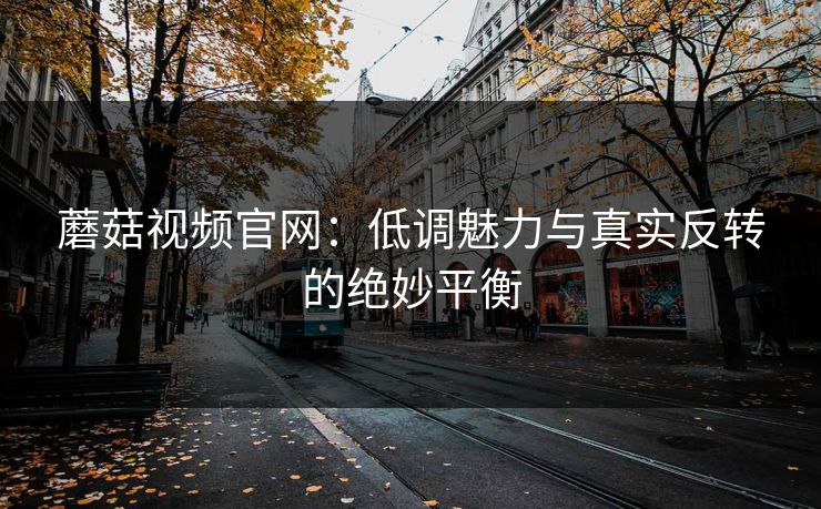 蘑菇视频官网：低调魅力与真实反转的绝妙平衡  第1张