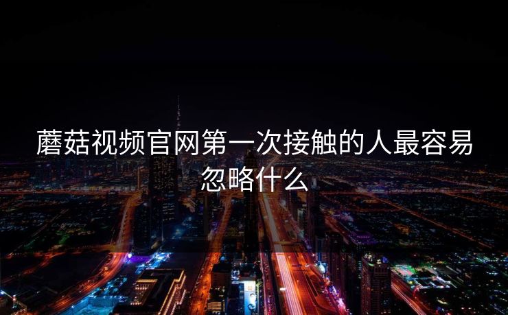 蘑菇视频官网第一次接触的人最容易忽略什么  第1张