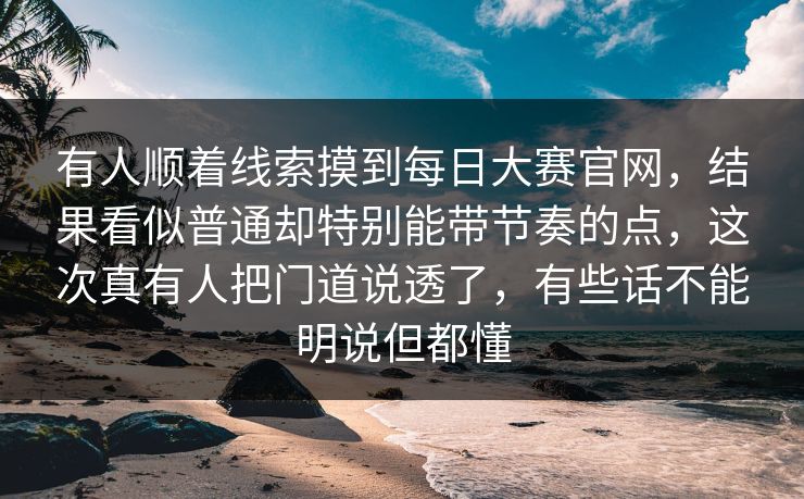 有人顺着线索摸到每日大赛官网,结果看似普通却特别能带节奏的点,这次真有人把门道说透了,有些话不能明说但都懂 第1张 有人顺着线索摸到每日大赛官网,结果看似普通却特别能带节奏的点,这次真有人把门道说透了,有些话不能明说但都懂 第1张