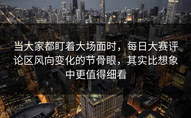 当大家都盯着大场面时,每日大赛评论区风向变化的节骨眼,其实比想象中更值得细看 第1张 当大家都盯着大场面时,每日大赛评论区风向变化的节骨眼,其实比想象中更值得细看 第1张
