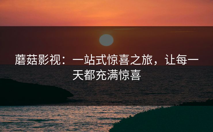 蘑菇影视:一站式惊喜之旅,让每一天都充满惊喜 第1张 蘑菇影视:一站式惊喜之旅,让每一天都充满惊喜 第1张