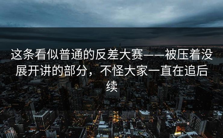 这条看似普通的反差大赛——被压着没展开讲的部分,不怪大家一直在追后续 第1张 这条看似普通的反差大赛——被压着没展开讲的部分,不怪大家一直在追后续 第1张