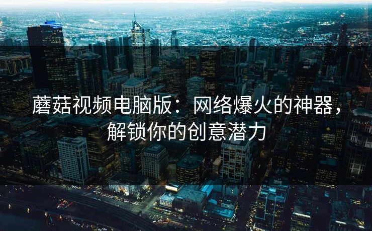 蘑菇视频电脑版：网络爆火的神器，解锁你的创意潜力