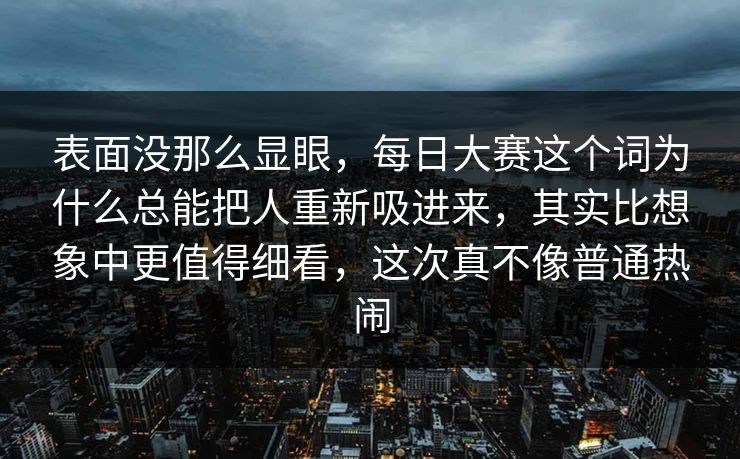 表面没那么显眼，每日大赛这个词为什么总能把人重新吸进来，其实比想象中更值得细看，这次真不像普通热闹