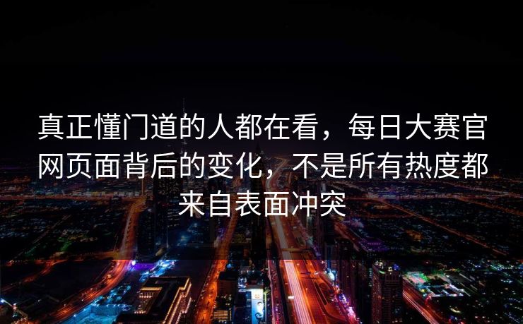 真正懂门道的人都在看，每日大赛官网页面背后的变化，不是所有热度都来自表面冲突