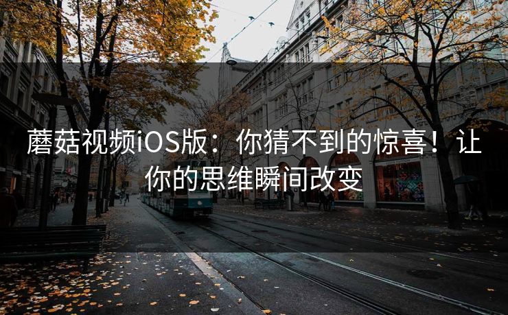蘑菇视频iOS版：你猜不到的惊喜！让你的思维瞬间改变