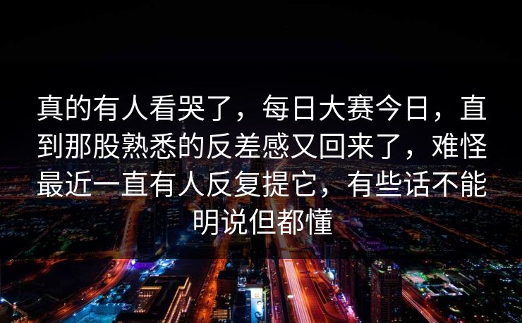 真的有人看哭了，每日大赛今日，直到那股熟悉的反差感又回来了，难怪最近一直有人反复提它，有些话不能明说但都懂