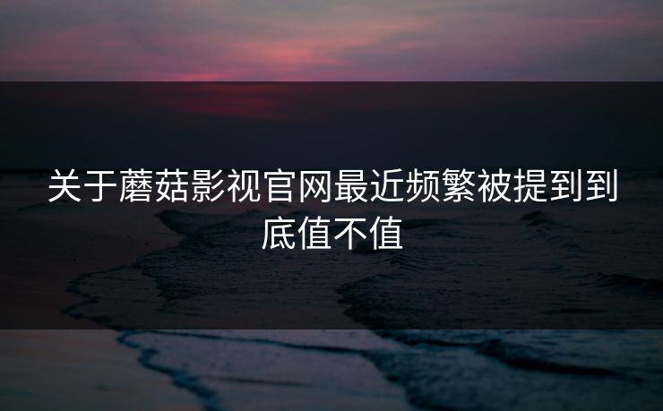 关于蘑菇影视官网最近频繁被提到到底值不值