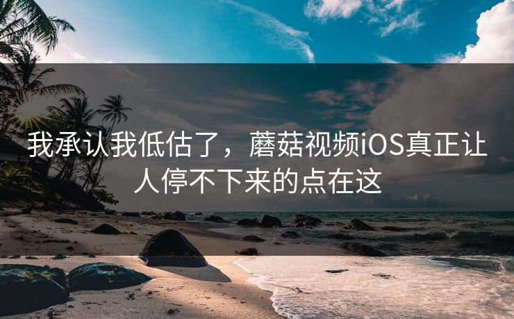 我承认我低估了，蘑菇视频iOS真正让人停不下来的点在这