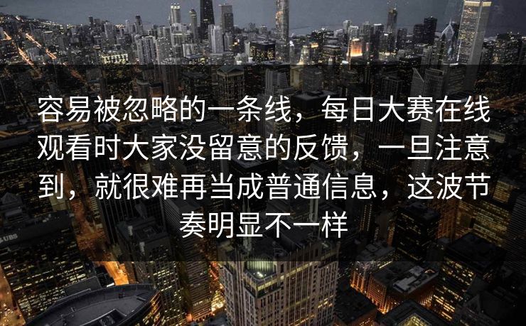 容易被忽略的一条线，每日大赛在线观看时大家没留意的反馈，一旦注意到，就很难再当成普通信息，这波节奏明显不一样