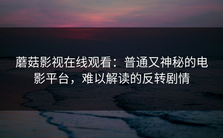 蘑菇影视在线观看：普通又神秘的电影平台，难以解读的反转剧情  第1张