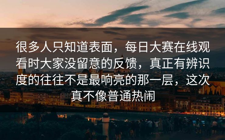 很多人只知道表面,每日大赛在线观看时大家没留意的反馈,真正有辨识度的往往不是最响亮的那一层,这次真不像普通热闹 第1张 很多人只知道表面,每日大赛在线观看时大家没留意的反馈,真正有辨识度的往往不是最响亮的那一层,这次真不像普通热闹 第1张