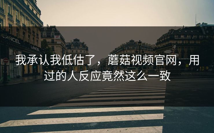我承认我低估了,蘑菇视频官网,用过的人反应竟然这么一致 第1张 我承认我低估了,蘑菇视频官网,用过的人反应竟然这么一致 第1张