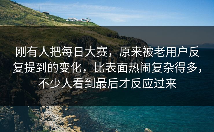 刚有人把每日大赛，原来被老用户反复提到的变化，比表面热闹复杂得多，不少人看到最后才反应过来  第1张