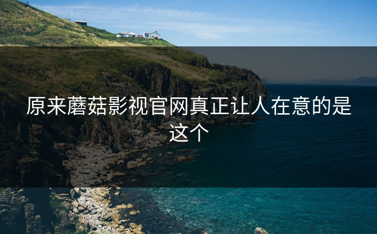 原来蘑菇影视官网真正让人在意的是这个 第1张 原来蘑菇影视官网真正让人在意的是这个 第1张