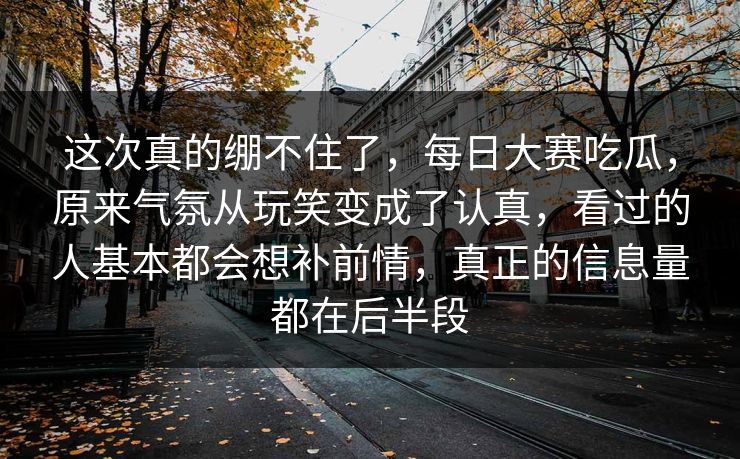 这次真的绷不住了,每日大赛吃瓜,原来气氛从玩笑变成了认真,看过的人基本都会想补前情,真正的信息量都在后半段 第1张 这次真的绷不住了,每日大赛吃瓜,原来气氛从玩笑变成了认真,看过的人基本都会想补前情,真正的信息量都在后半段 第1张