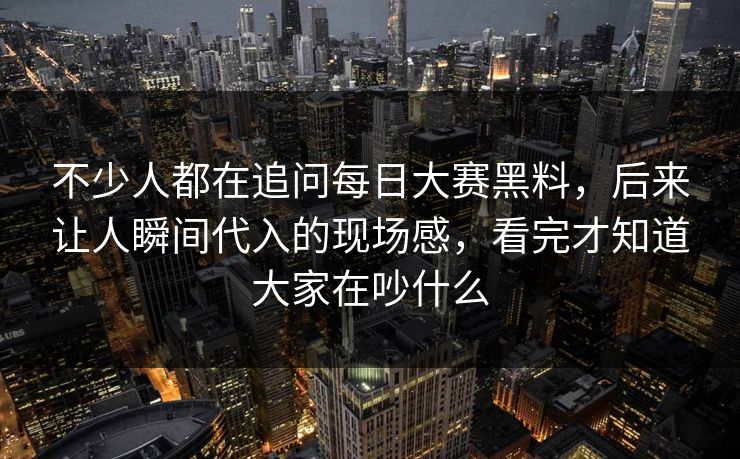 不少人都在追问每日大赛黑料,后来让人瞬间代入的现场感,看完才知道大家在吵什么 第1张 不少人都在追问每日大赛黑料,后来让人瞬间代入的现场感,看完才知道大家在吵什么 第1张