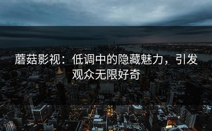蘑菇影视:低调中的隐藏魅力,引发观众无限好奇 第1张 蘑菇影视:低调中的隐藏魅力,引发观众无限好奇 第1张