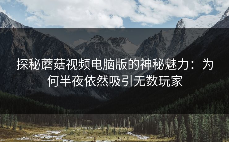 探秘蘑菇视频电脑版的神秘魅力:为何半夜依然吸引无数玩家 第1张 探秘蘑菇视频电脑版的神秘魅力:为何半夜依然吸引无数玩家 第1张