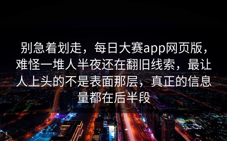 别急着划走,每日大赛app网页版,难怪一堆人半夜还在翻旧线索,最让人上头的不是表面那层,真正的信息量都在后半段 第1张 别急着划走,每日大赛app网页版,难怪一堆人半夜还在翻旧线索,最让人上头的不是表面那层,真正的信息量都在后半段 第1张