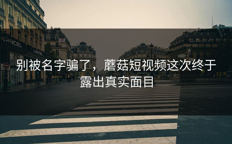 别被名字骗了,蘑菇短视频这次终于露出真实面目 第1张 别被名字骗了,蘑菇短视频这次终于露出真实面目 第1张
