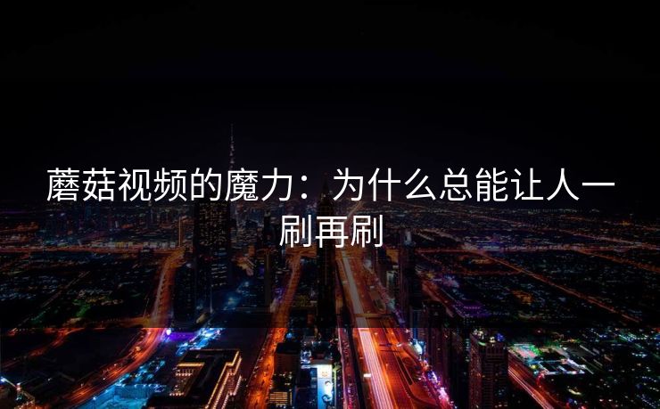 蘑菇视频的魔力:为什么总能让人一刷再刷 第1张 蘑菇视频的魔力:为什么总能让人一刷再刷 第1张