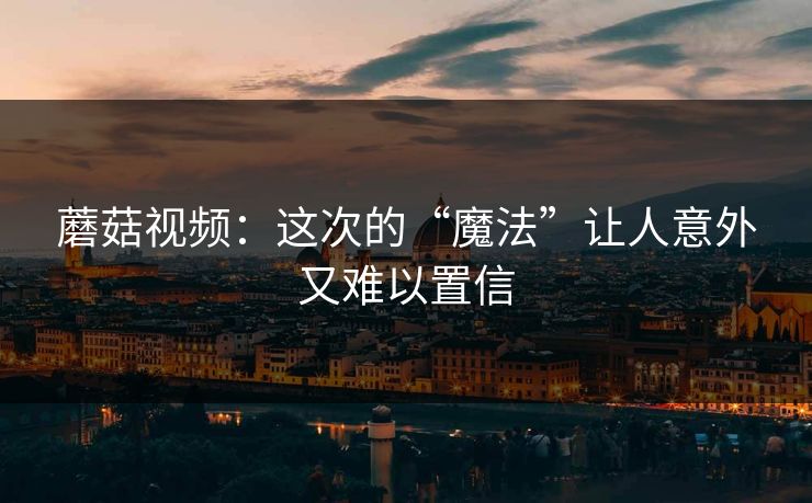 蘑菇视频:这次的“魔法”让人意外又难以置信 第1张 蘑菇视频:这次的“魔法”让人意外又难以置信 第1张