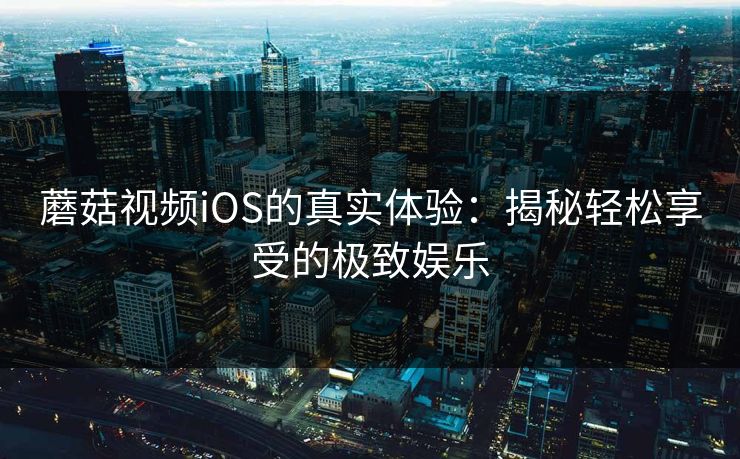 蘑菇视频iOS的真实体验：揭秘轻松享受的极致娱乐  第1张
