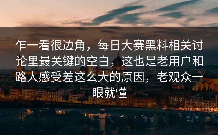 乍一看很边角,每日大赛黑料相关讨论里最关键的空白,这也是老用户和路人感受差这么大的原因,老观众一眼就懂 第1张 乍一看很边角,每日大赛黑料相关讨论里最关键的空白,这也是老用户和路人感受差这么大的原因,老观众一眼就懂 第1张