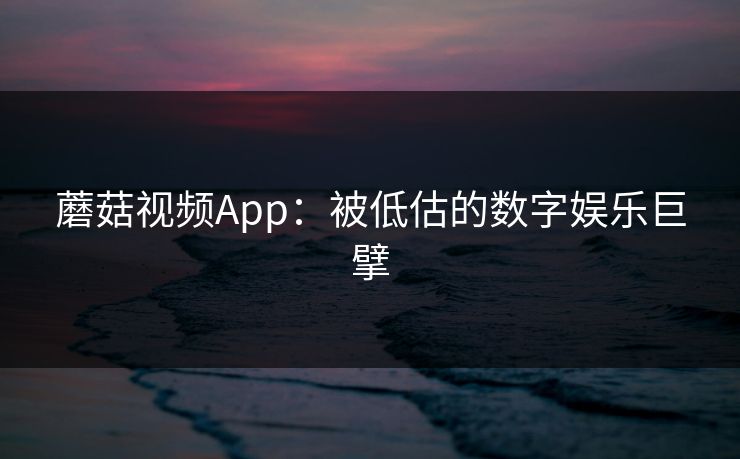 蘑菇视频App：被低估的数字娱乐巨擘  第1张