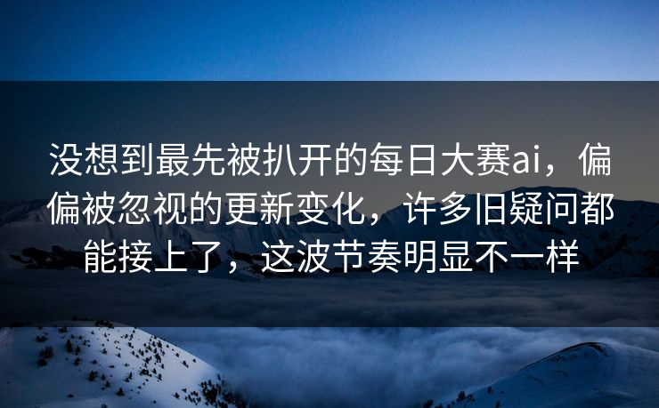 没想到最先被扒开的每日大赛ai,偏偏被忽视的更新变化,许多旧疑问都能接上了,这波节奏明显不一样 第1张 没想到最先被扒开的每日大赛ai,偏偏被忽视的更新变化,许多旧疑问都能接上了,这波节奏明显不一样 第1张